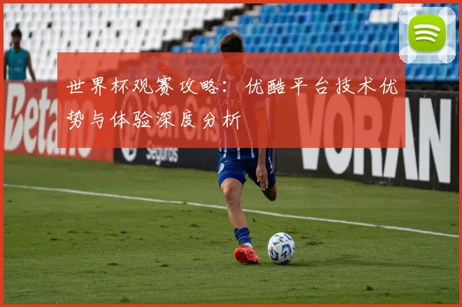 世界杯观赛攻略:优酷平台技术优势与体验深度分析