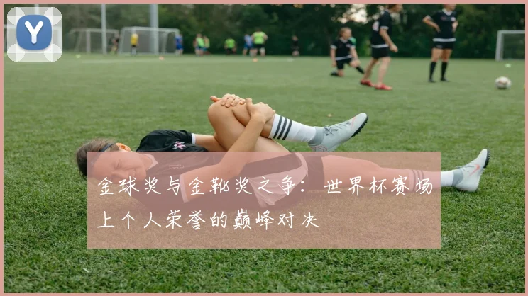 金球奖与金靴奖之争：世界杯赛场上个人荣誉的巅峰对决