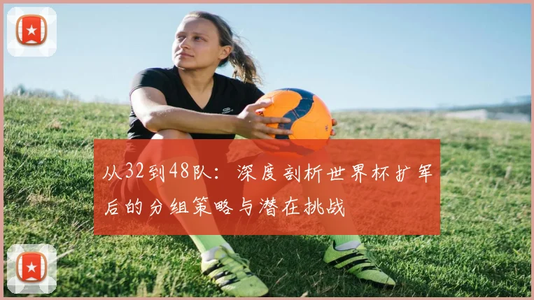 从32到48队：深度剖析世界杯扩军后的分组策略与潜在挑战