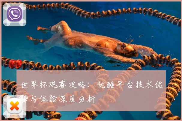 世界杯观赛攻略：优酷平台技术优势与体验深度分析