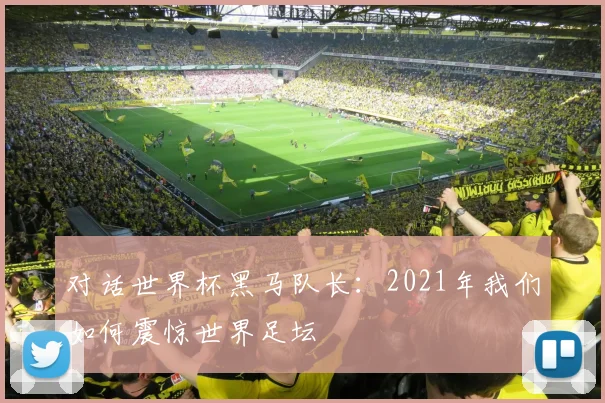 对话世界杯黑马队长：2021年我们如何震惊世界足坛