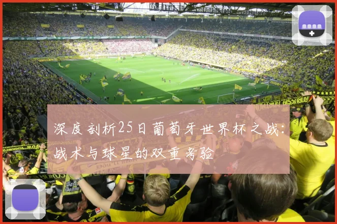 深度剖析25日葡萄牙世界杯之战：战术与球星的双重考验