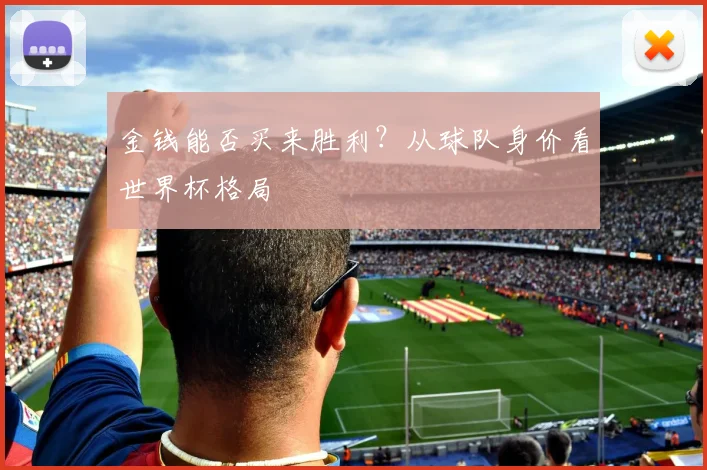 金钱能否买来胜利？从球队身价看世界杯格局