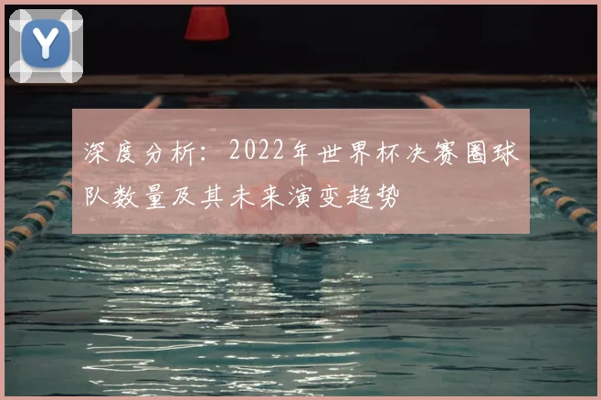 深度分析：2022年世界杯决赛圈球队数量及其未来演变趋势