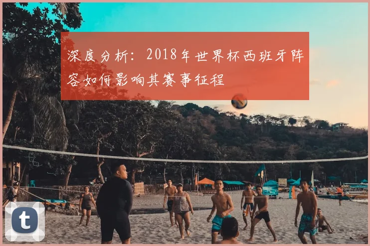深度分析：2018年世界杯西班牙阵容如何影响其赛事征程