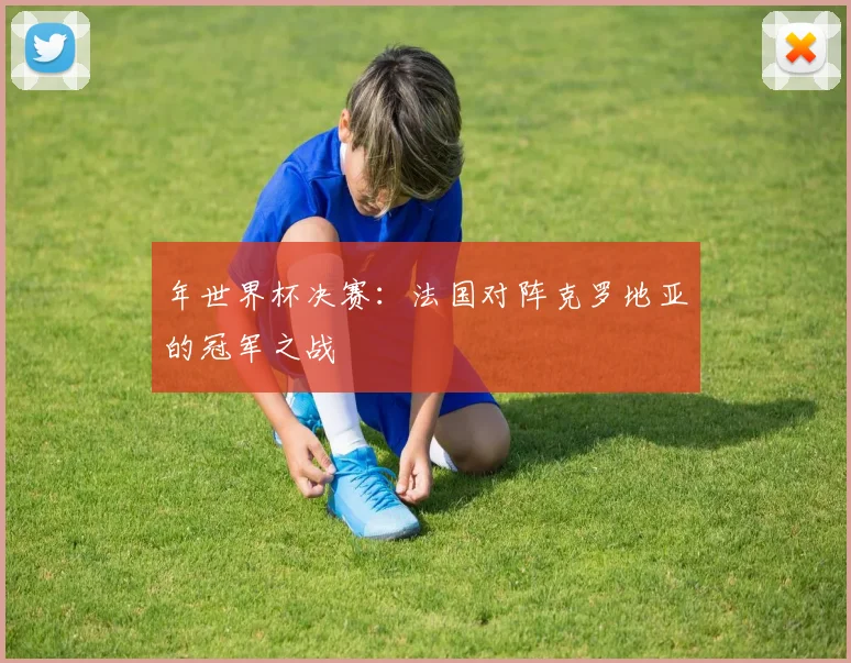 年世界杯决赛：法国对阵克罗地亚的冠军之战