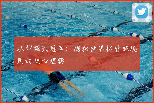 从32强到冠军：揭秘世界杯晋级规则的核心逻辑