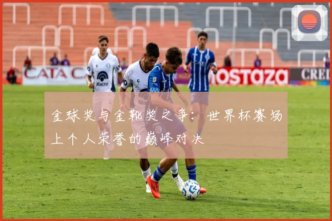 金球奖与金靴奖之争：世界杯赛场上个人荣誉的巅峰对决