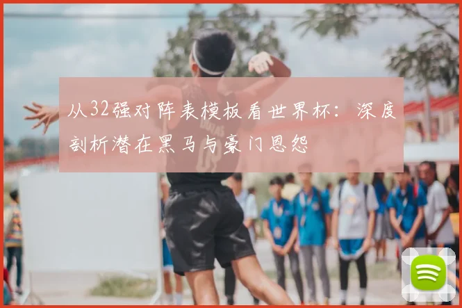 从32强对阵表模板看世界杯：深度剖析潜在黑马与豪门恩怨
